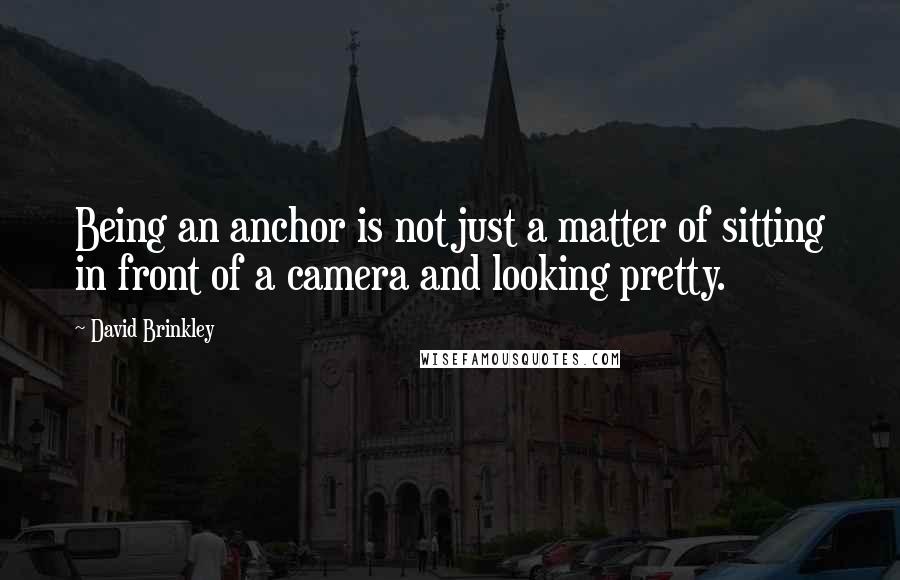 David Brinkley Quotes: Being an anchor is not just a matter of sitting in front of a camera and looking pretty.