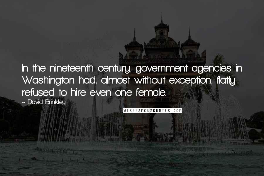David Brinkley Quotes: In the nineteenth century, government agencies in Washington had, almost without exception, flatly refused to hire even one female.