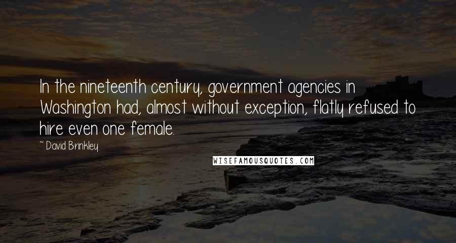 David Brinkley Quotes: In the nineteenth century, government agencies in Washington had, almost without exception, flatly refused to hire even one female.