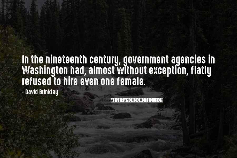 David Brinkley Quotes: In the nineteenth century, government agencies in Washington had, almost without exception, flatly refused to hire even one female.