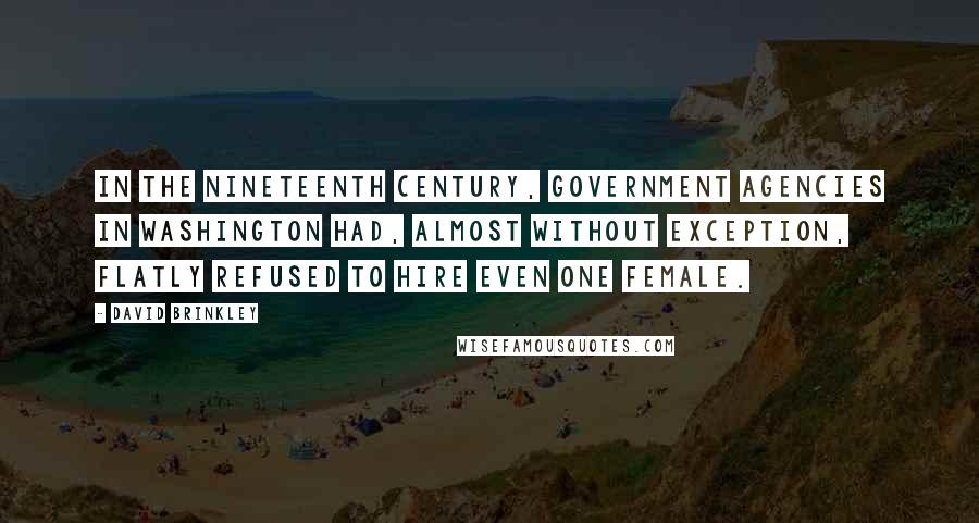 David Brinkley Quotes: In the nineteenth century, government agencies in Washington had, almost without exception, flatly refused to hire even one female.