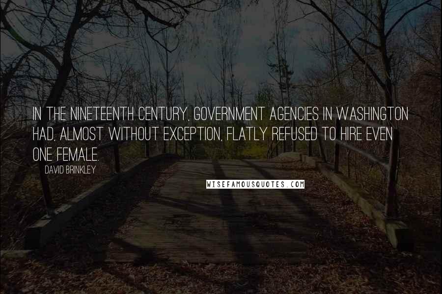 David Brinkley Quotes: In the nineteenth century, government agencies in Washington had, almost without exception, flatly refused to hire even one female.