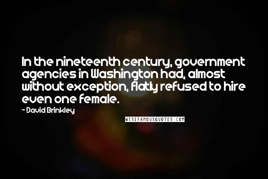 David Brinkley Quotes: In the nineteenth century, government agencies in Washington had, almost without exception, flatly refused to hire even one female.