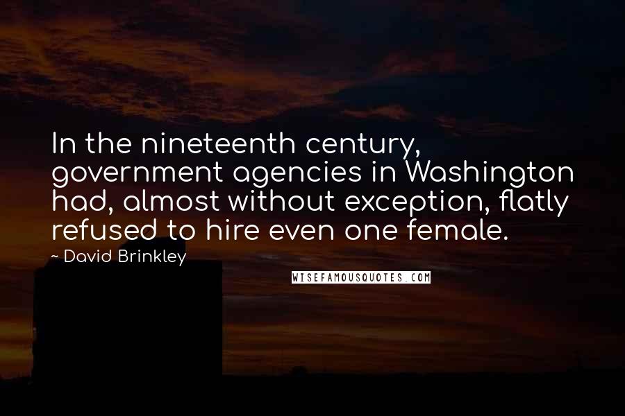 David Brinkley Quotes: In the nineteenth century, government agencies in Washington had, almost without exception, flatly refused to hire even one female.