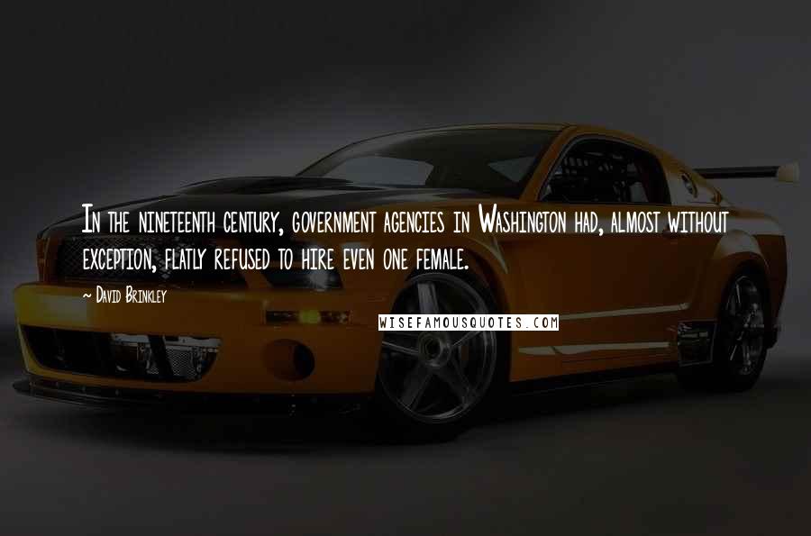 David Brinkley Quotes: In the nineteenth century, government agencies in Washington had, almost without exception, flatly refused to hire even one female.
