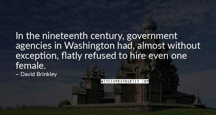 David Brinkley Quotes: In the nineteenth century, government agencies in Washington had, almost without exception, flatly refused to hire even one female.