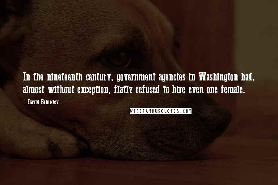 David Brinkley Quotes: In the nineteenth century, government agencies in Washington had, almost without exception, flatly refused to hire even one female.