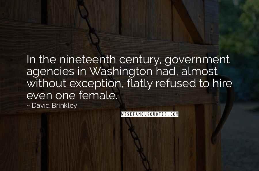David Brinkley Quotes: In the nineteenth century, government agencies in Washington had, almost without exception, flatly refused to hire even one female.