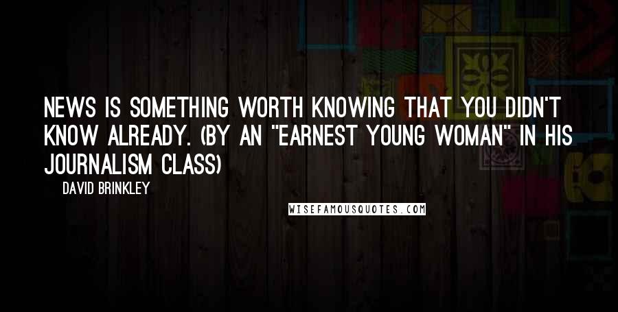 David Brinkley Quotes: News is something worth knowing that you didn't know already. (by an "earnest young woman" in his journalism class)