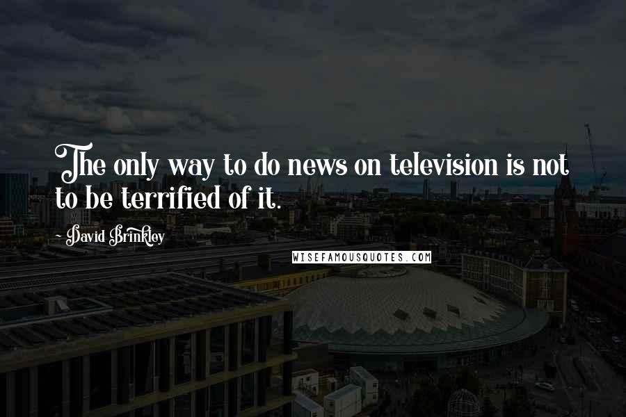 David Brinkley Quotes: The only way to do news on television is not to be terrified of it.