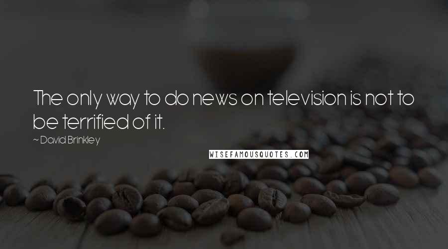 David Brinkley Quotes: The only way to do news on television is not to be terrified of it.