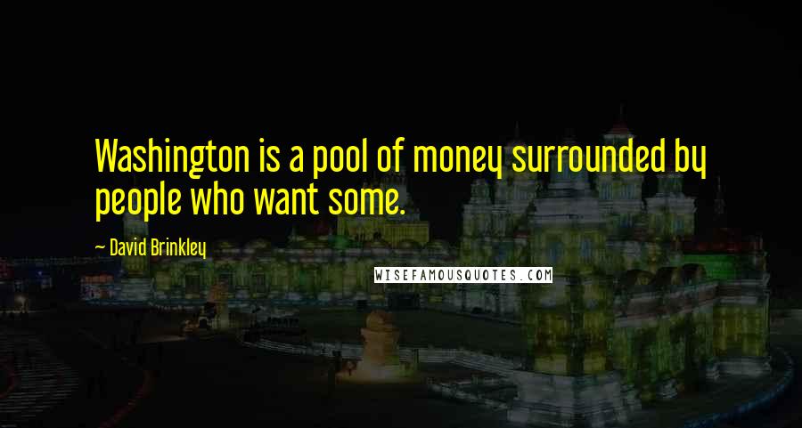 David Brinkley Quotes: Washington is a pool of money surrounded by people who want some.