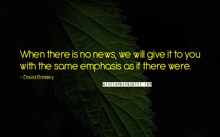 David Brinkley Quotes: When there is no news, we will give it to you with the same emphasis as if there were.