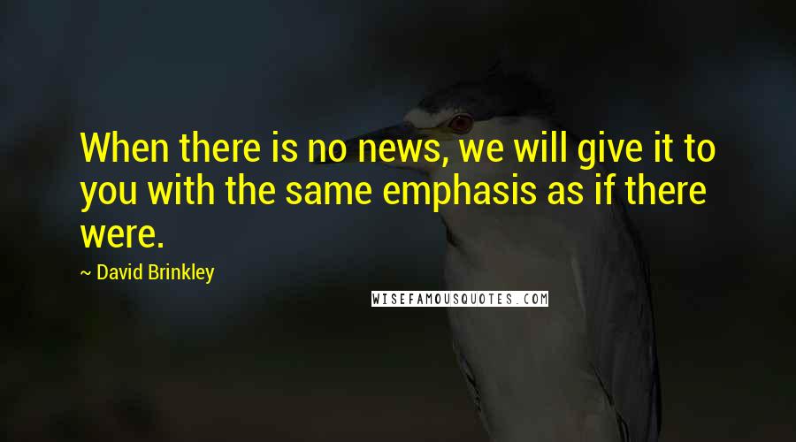 David Brinkley Quotes: When there is no news, we will give it to you with the same emphasis as if there were.