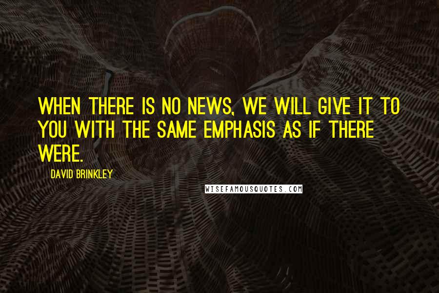 David Brinkley Quotes: When there is no news, we will give it to you with the same emphasis as if there were.