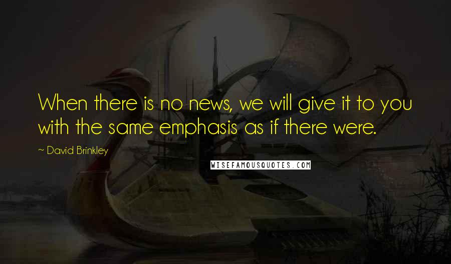 David Brinkley Quotes: When there is no news, we will give it to you with the same emphasis as if there were.