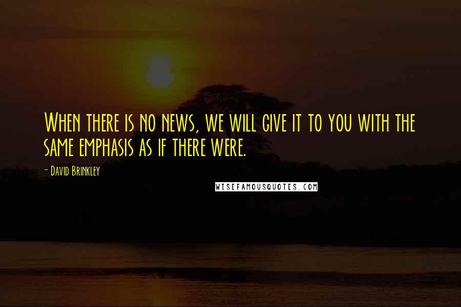 David Brinkley Quotes: When there is no news, we will give it to you with the same emphasis as if there were.