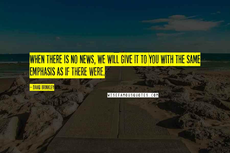 David Brinkley Quotes: When there is no news, we will give it to you with the same emphasis as if there were.