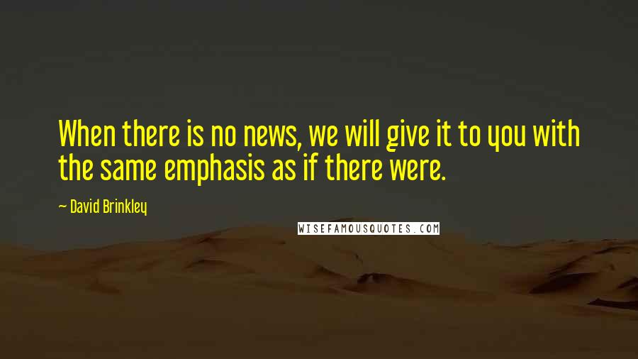 David Brinkley Quotes: When there is no news, we will give it to you with the same emphasis as if there were.