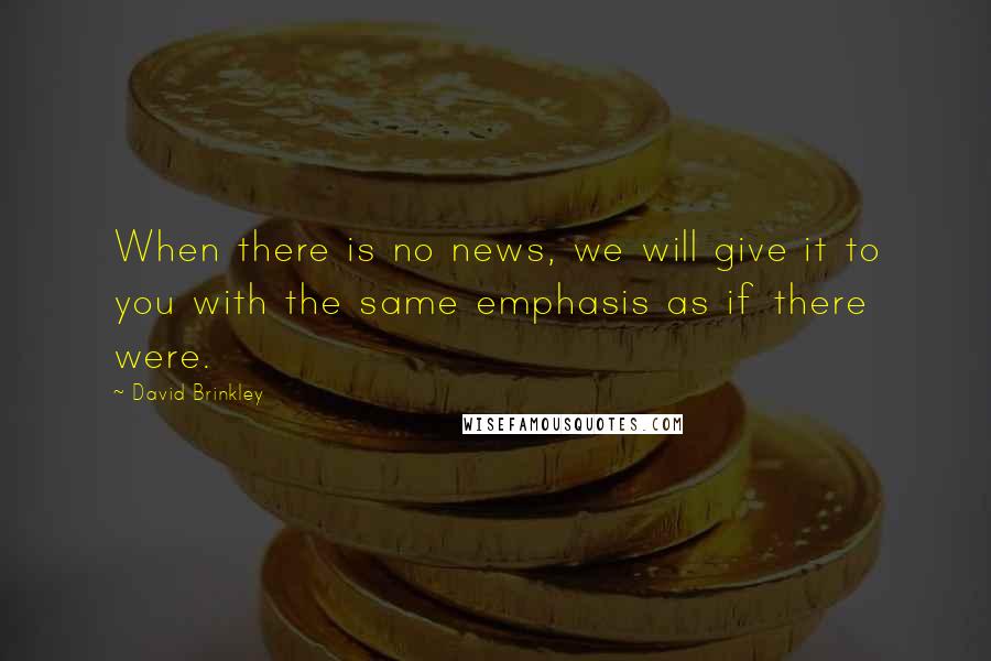 David Brinkley Quotes: When there is no news, we will give it to you with the same emphasis as if there were.