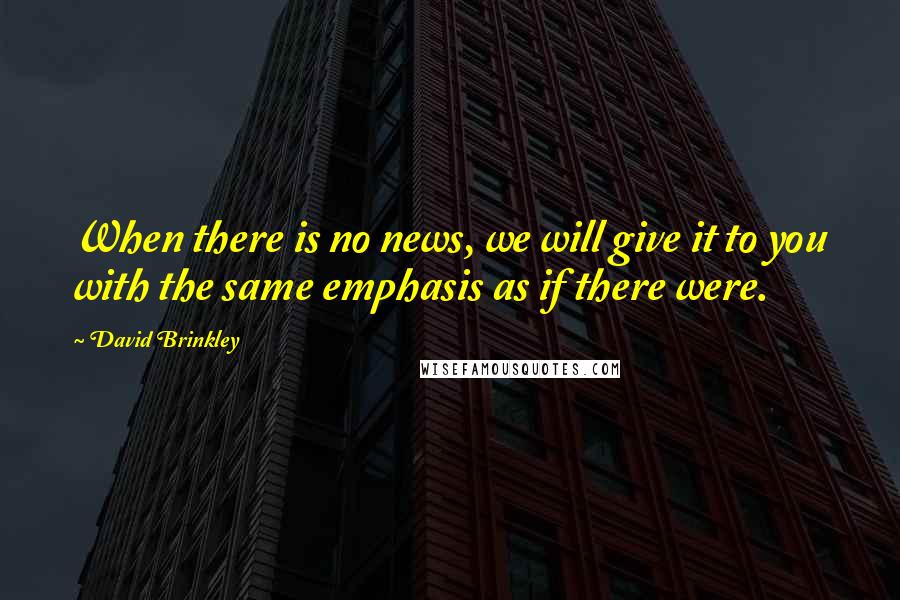 David Brinkley Quotes: When there is no news, we will give it to you with the same emphasis as if there were.
