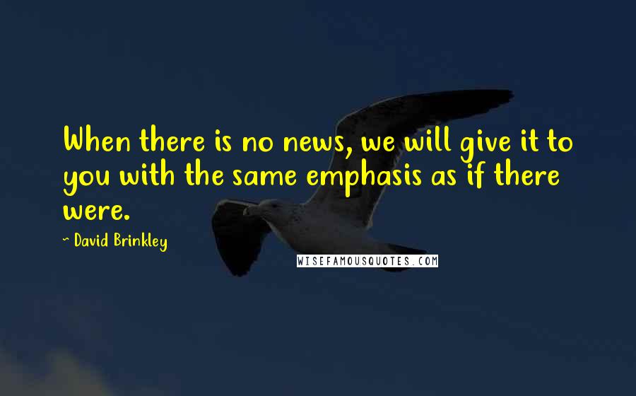 David Brinkley Quotes: When there is no news, we will give it to you with the same emphasis as if there were.