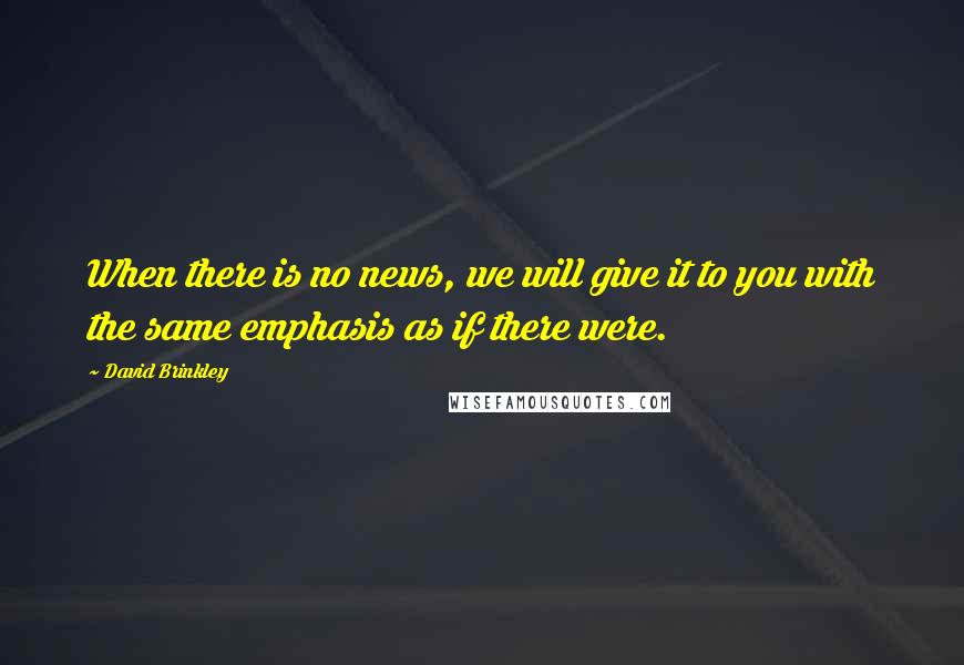 David Brinkley Quotes: When there is no news, we will give it to you with the same emphasis as if there were.