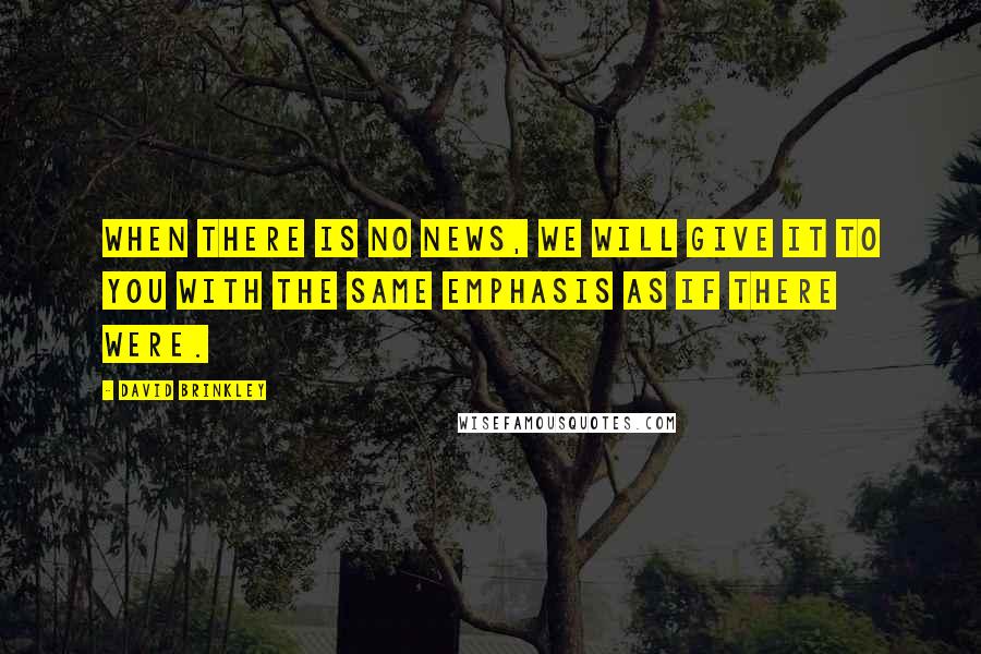 David Brinkley Quotes: When there is no news, we will give it to you with the same emphasis as if there were.