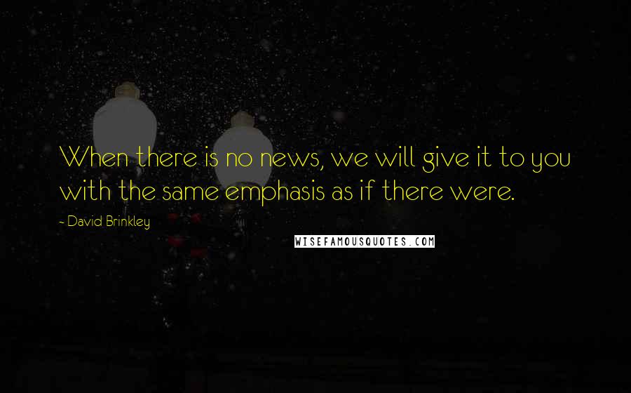 David Brinkley Quotes: When there is no news, we will give it to you with the same emphasis as if there were.