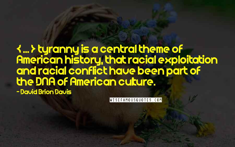 David Brion Davis Quotes: < ... > tyranny is a central theme of American history, that racial exploitation and racial conflict have been part of the DNA of American culture.