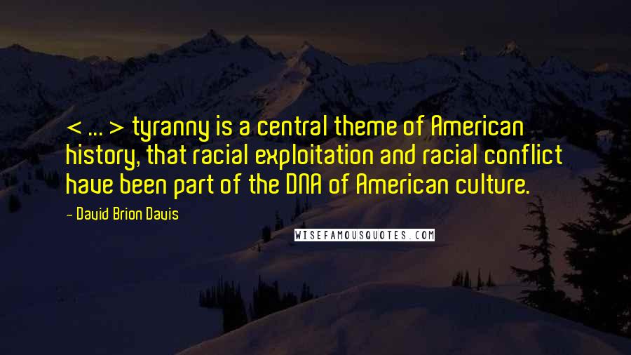 David Brion Davis Quotes: < ... > tyranny is a central theme of American history, that racial exploitation and racial conflict have been part of the DNA of American culture.