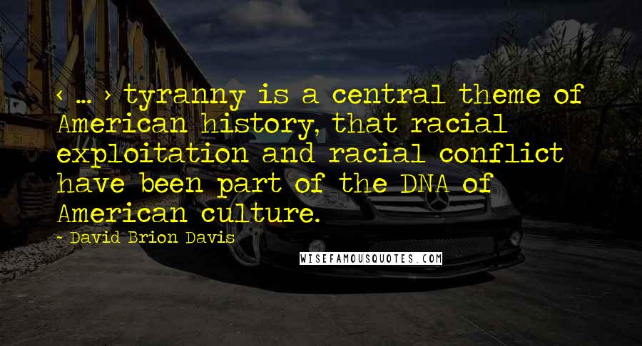 David Brion Davis Quotes: < ... > tyranny is a central theme of American history, that racial exploitation and racial conflict have been part of the DNA of American culture.