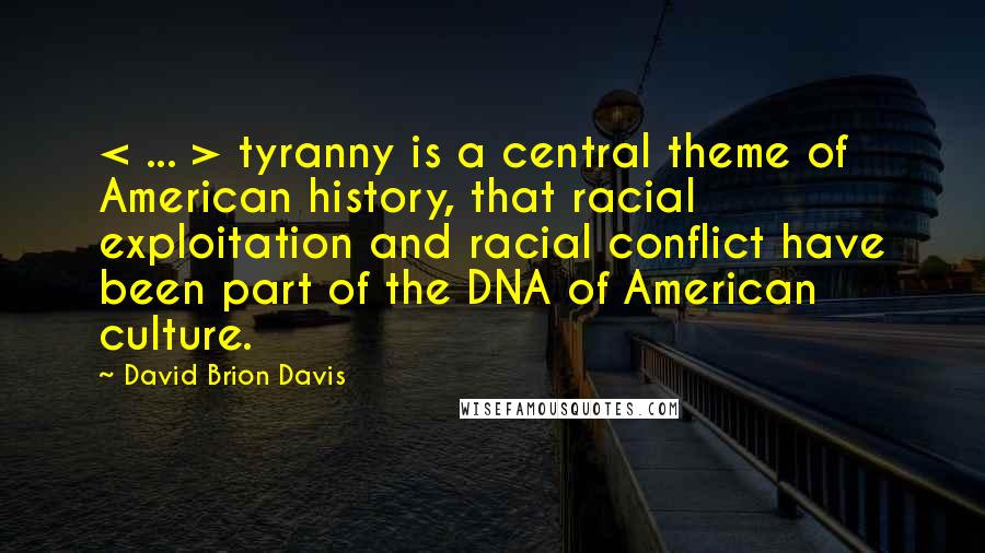 David Brion Davis Quotes: < ... > tyranny is a central theme of American history, that racial exploitation and racial conflict have been part of the DNA of American culture.