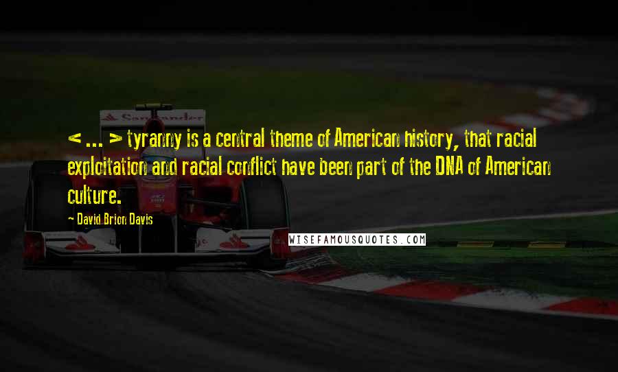 David Brion Davis Quotes: < ... > tyranny is a central theme of American history, that racial exploitation and racial conflict have been part of the DNA of American culture.