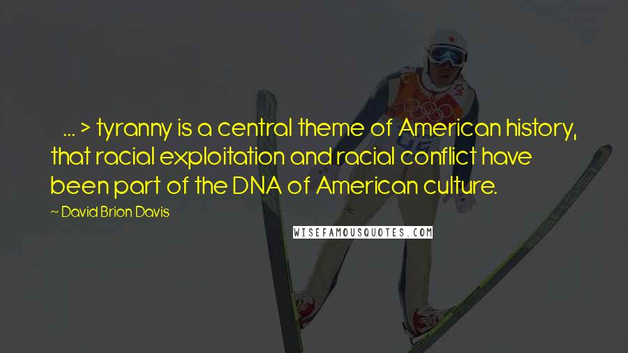 David Brion Davis Quotes: < ... > tyranny is a central theme of American history, that racial exploitation and racial conflict have been part of the DNA of American culture.