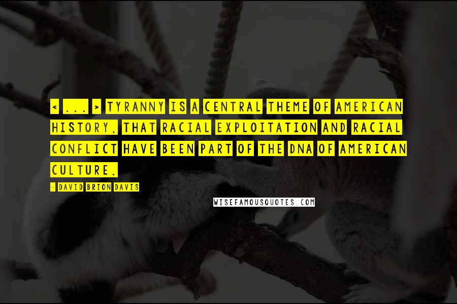 David Brion Davis Quotes: < ... > tyranny is a central theme of American history, that racial exploitation and racial conflict have been part of the DNA of American culture.