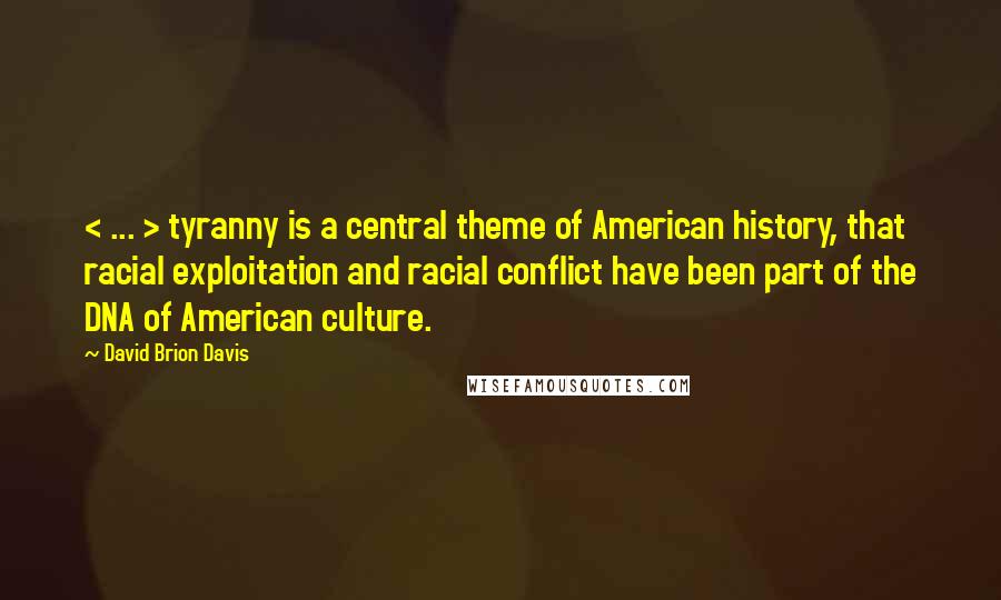 David Brion Davis Quotes: < ... > tyranny is a central theme of American history, that racial exploitation and racial conflict have been part of the DNA of American culture.