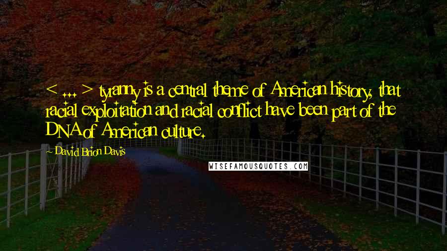 David Brion Davis Quotes: < ... > tyranny is a central theme of American history, that racial exploitation and racial conflict have been part of the DNA of American culture.