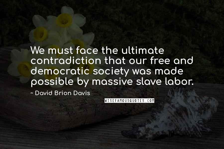 David Brion Davis Quotes: We must face the ultimate contradiction that our free and democratic society was made possible by massive slave labor.