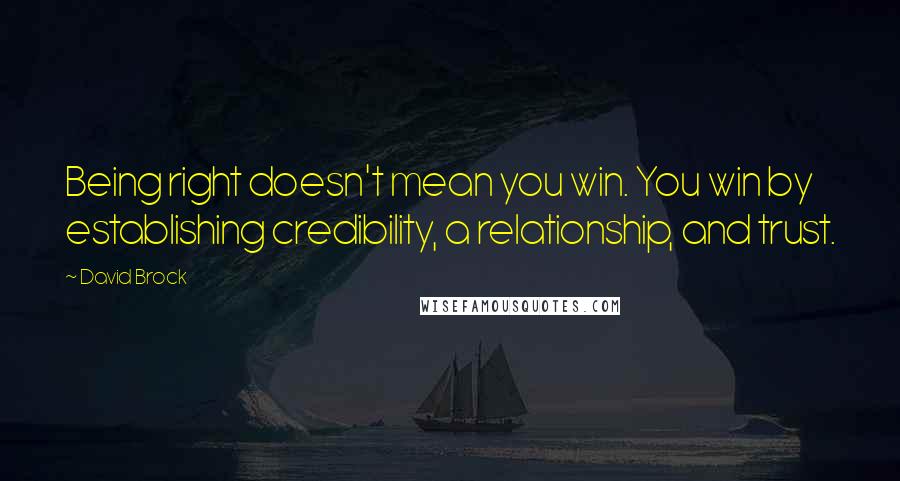 David Brock Quotes: Being right doesn't mean you win. You win by establishing credibility, a relationship, and trust.