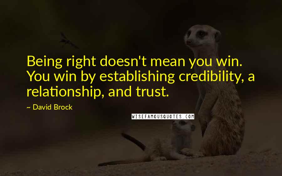 David Brock Quotes: Being right doesn't mean you win. You win by establishing credibility, a relationship, and trust.