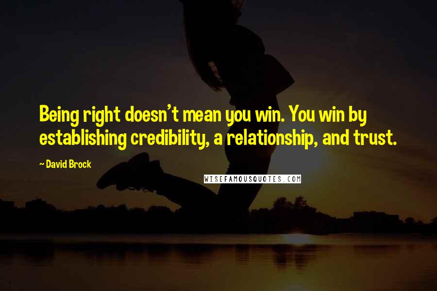 David Brock Quotes: Being right doesn't mean you win. You win by establishing credibility, a relationship, and trust.