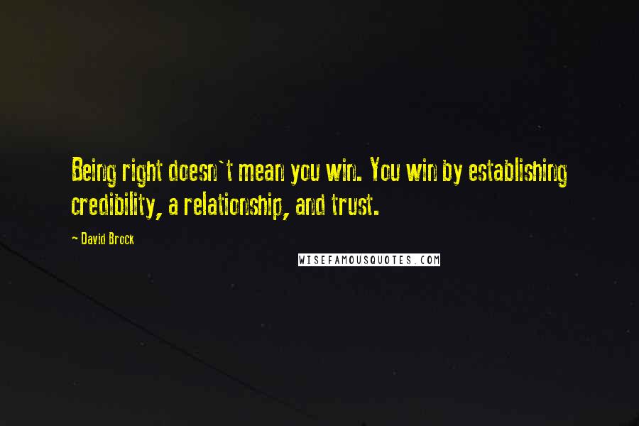 David Brock Quotes: Being right doesn't mean you win. You win by establishing credibility, a relationship, and trust.