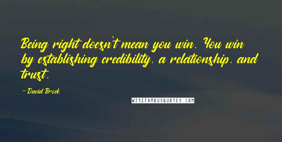 David Brock Quotes: Being right doesn't mean you win. You win by establishing credibility, a relationship, and trust.