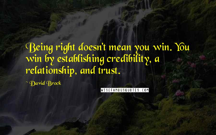 David Brock Quotes: Being right doesn't mean you win. You win by establishing credibility, a relationship, and trust.