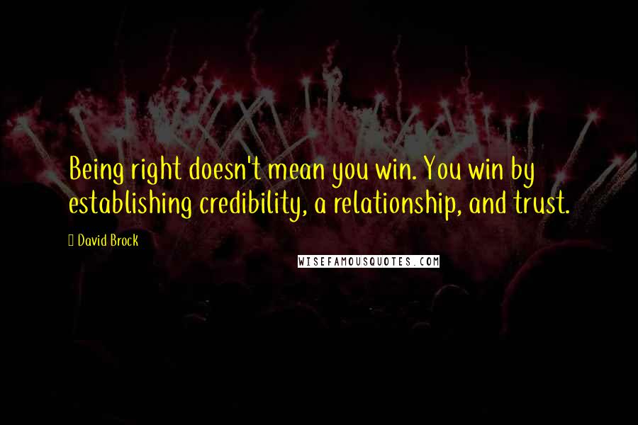 David Brock Quotes: Being right doesn't mean you win. You win by establishing credibility, a relationship, and trust.