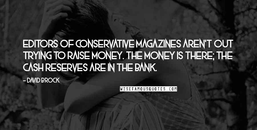 David Brock Quotes: Editors of conservative magazines aren't out trying to raise money. The money is there; the cash reserves are in the bank.