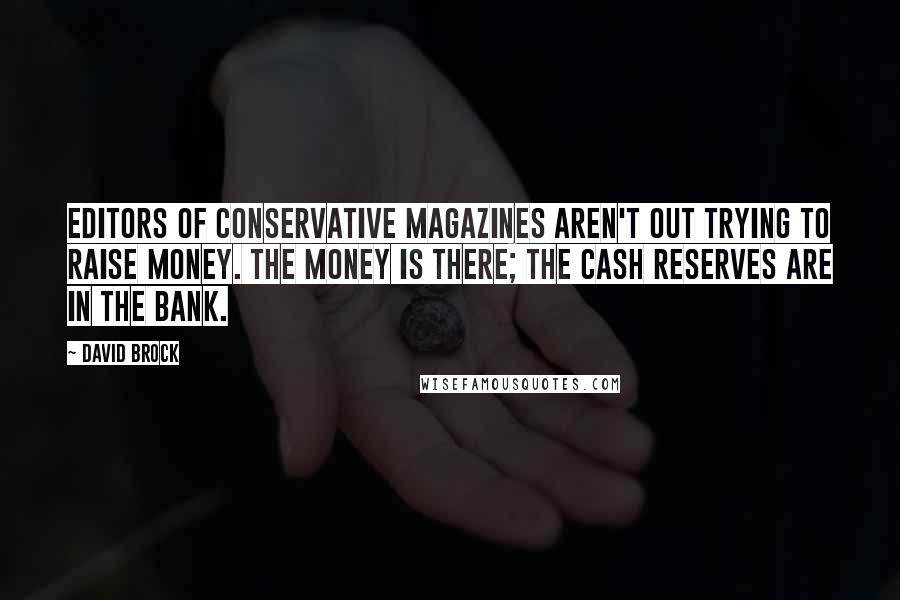 David Brock Quotes: Editors of conservative magazines aren't out trying to raise money. The money is there; the cash reserves are in the bank.