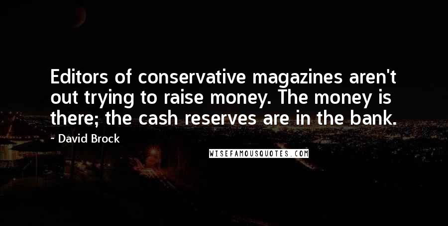 David Brock Quotes: Editors of conservative magazines aren't out trying to raise money. The money is there; the cash reserves are in the bank.