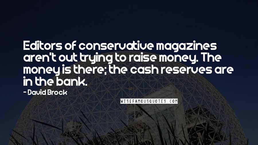 David Brock Quotes: Editors of conservative magazines aren't out trying to raise money. The money is there; the cash reserves are in the bank.